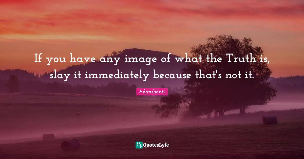 If you have any image of what the Truth is, slay it immediately because that's not it.