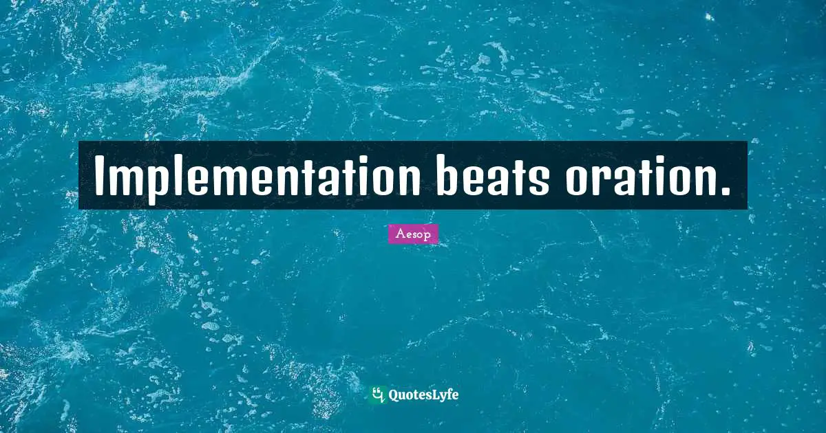 Implementation Quotes: "Implementation beats oration."