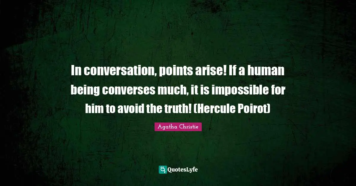 In conversation, points arise! If a human being converses much, it is impossible for him to avoid the truth! (Hercule Poirot)