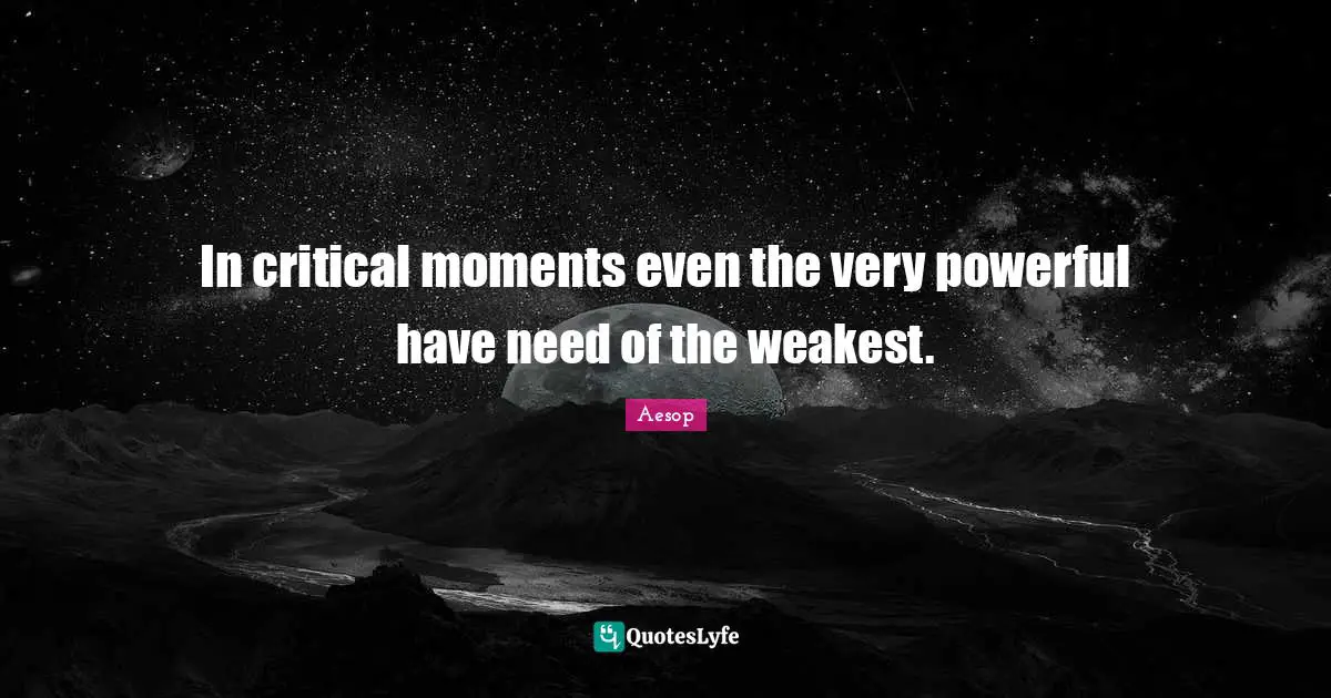 In critical moments even the very powerful have need of the weakest.
