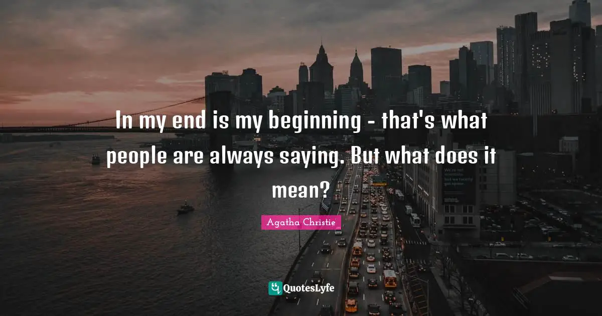 In my end is my beginning - that's what people are always saying. But what does it mean?