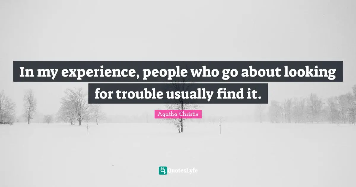 In my experience, people who go about looking for trouble usually find it.