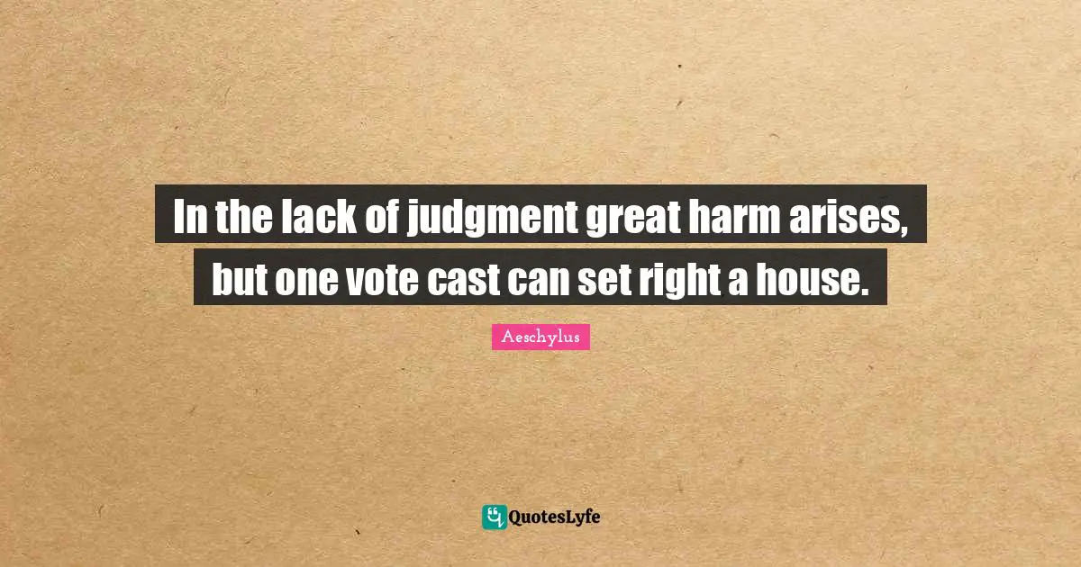 In the lack of judgment great harm arises, but one vote cast can set right a house.