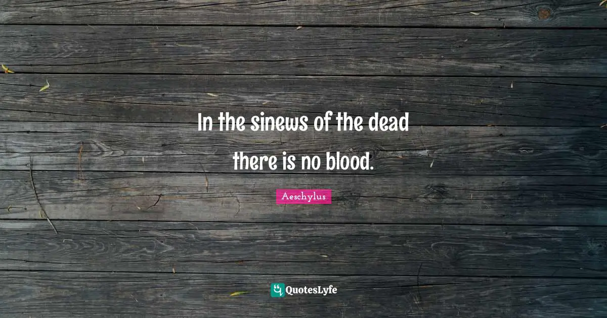 In the sinews of the dead there is no blood.