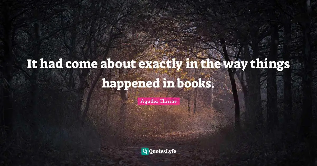 It had come about ex­act­ly in the way things hap­pened in books.