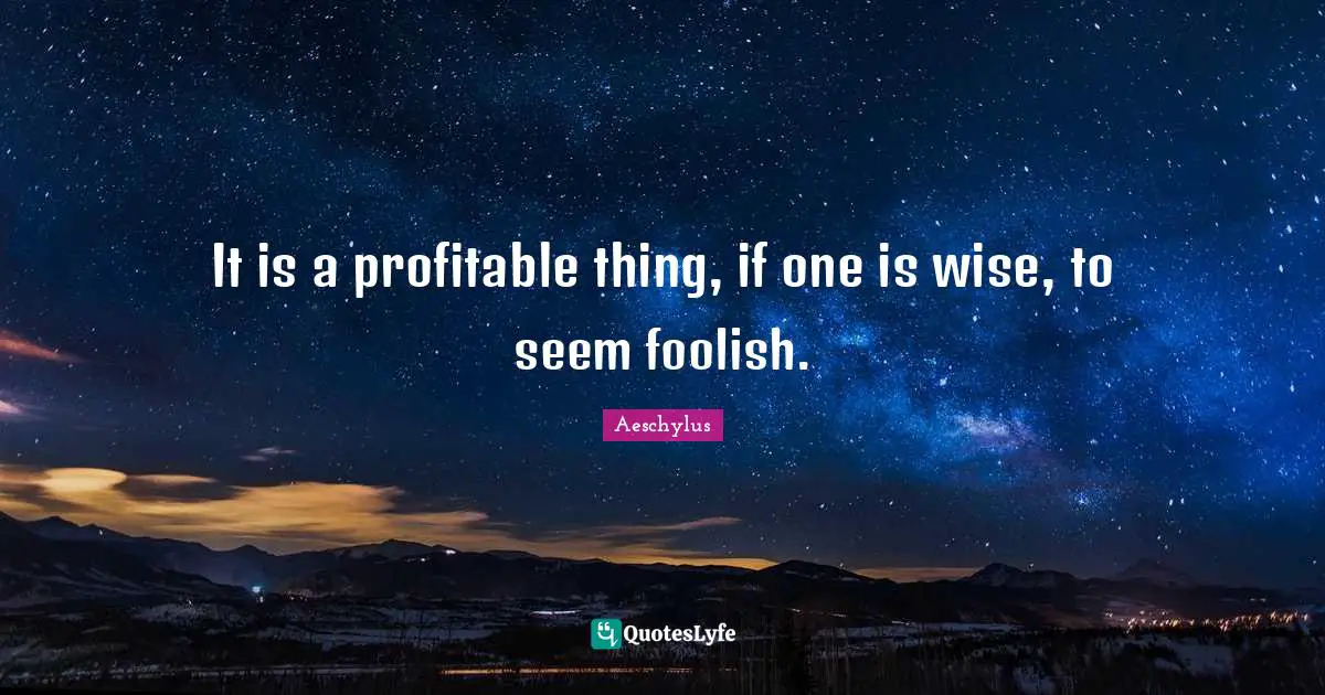 It is a profitable thing, if one is wise, to seem foolish.