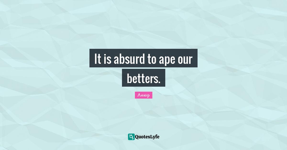 It is absurd to ape our betters.