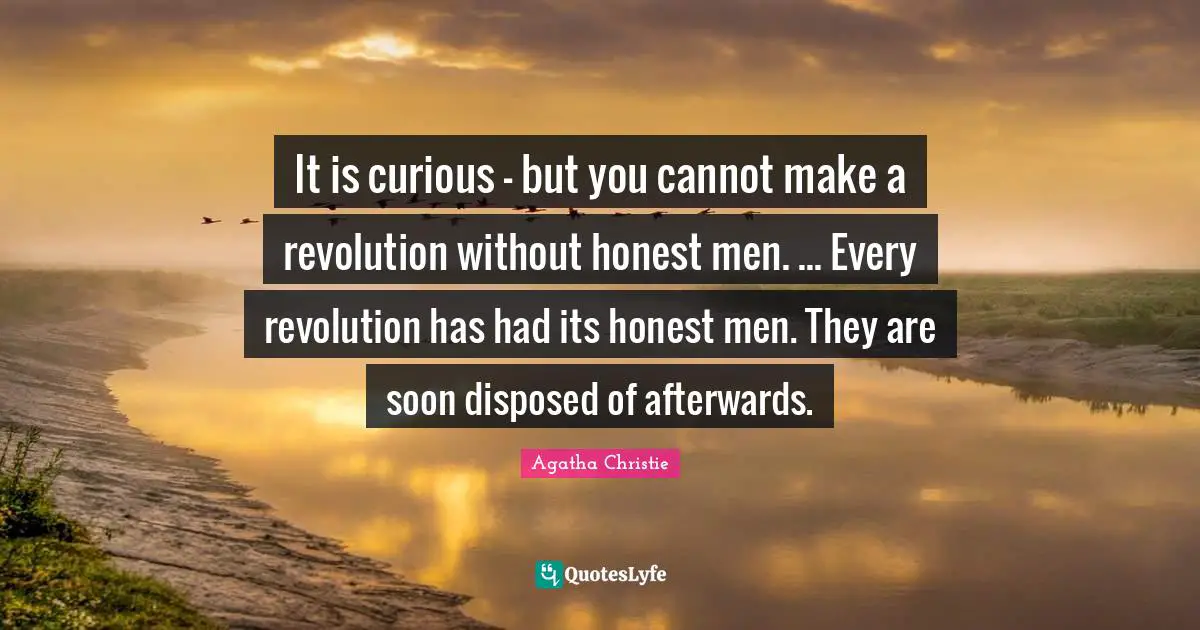 It is curious - but you cannot make a revolution without honest men. ... Every revolution has had its honest men. They are soon disposed of afterwards.