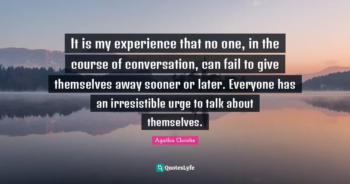 It is my experience that no one, in the course of conversation, can fail to give themselves away sooner or later. Everyone has an irresistible urge to talk about themselves.