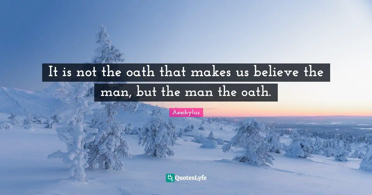 Aeschylus Quotes: It is not the oath that makes us believe the man, but the man the oath.