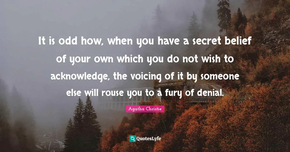 It is odd how, when you have a secret belief of your own which you do not wish to acknowledge, the voicing of it by someone else will rouse you to a fury of denial.