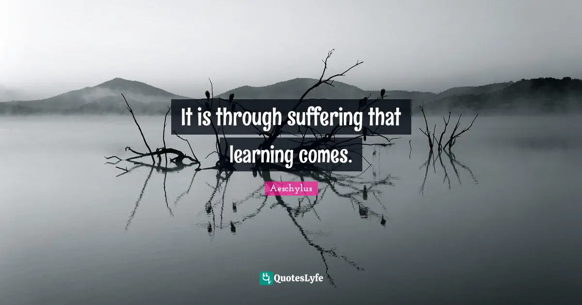 It is through suffering that learning comes.