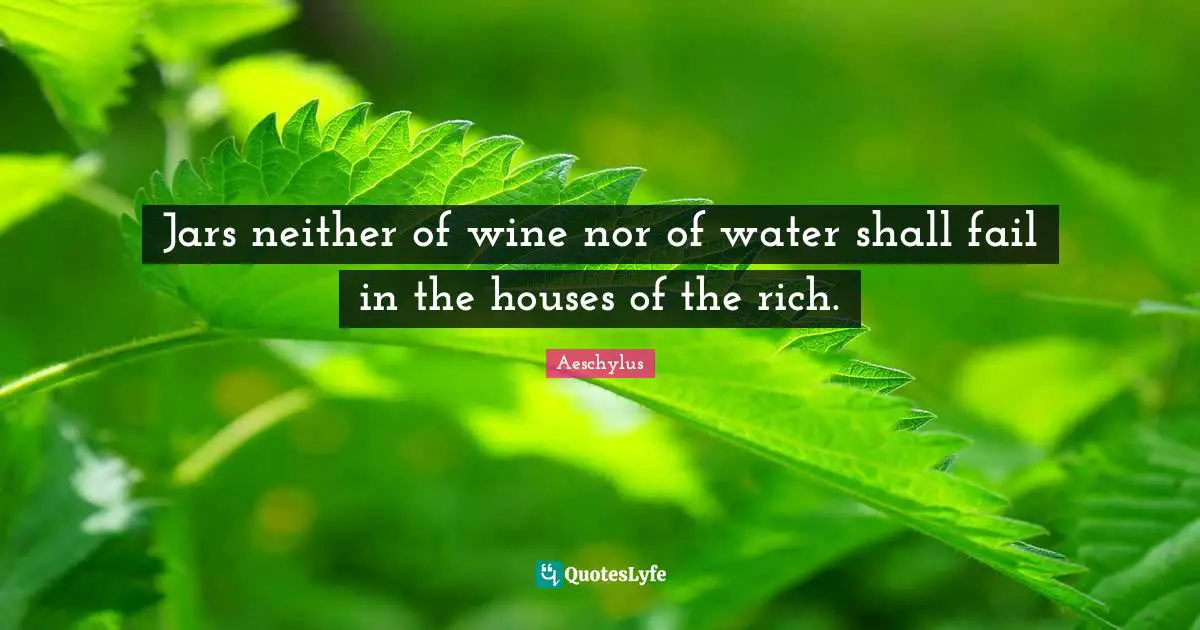 Jars neither of wine nor of water shall fail in the houses of the rich.