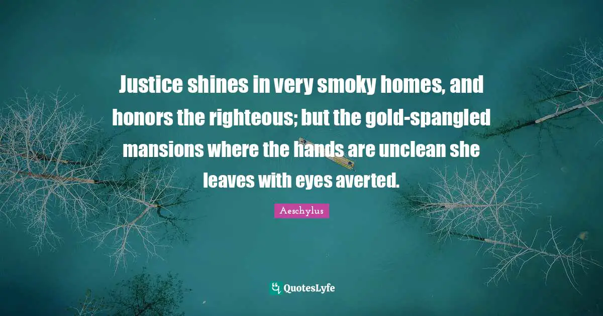 Justice shines in very smoky homes, and honors the righteous; but the gold-spangled mansions where the hands are unclean she leaves with eyes averted.