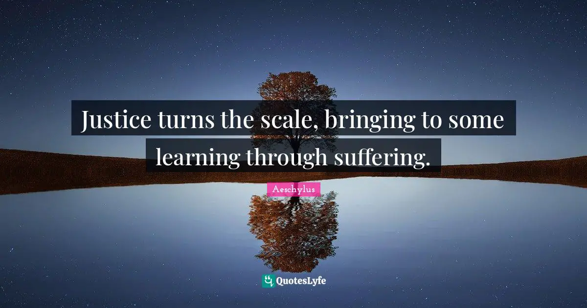 Justice turns the scale, bringing to some learning through suffering.