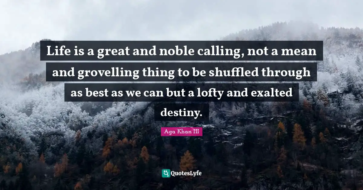 Noble Quotes: "Life is a great and noble calling, not a mean and grovelling thing to be shuffled through as best as we can but a lofty and exalted destiny."