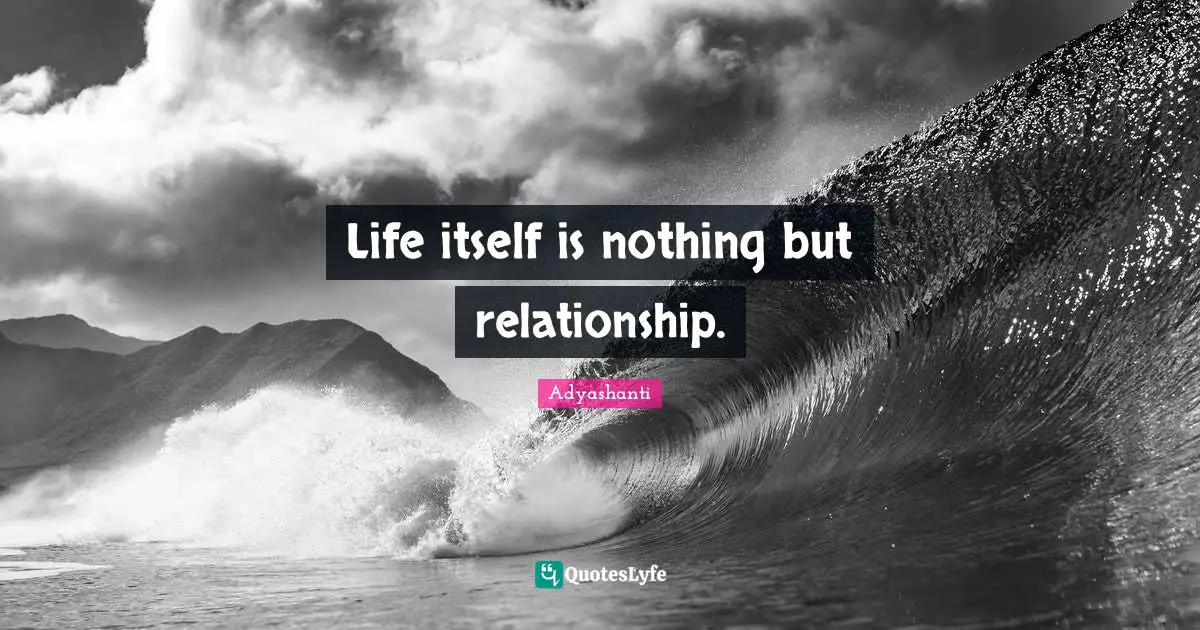Life itself is nothing but relationship.