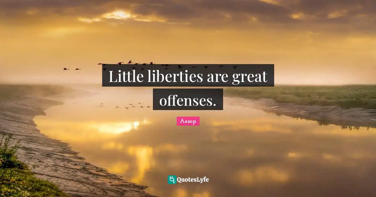 Little liberties are great offenses.
