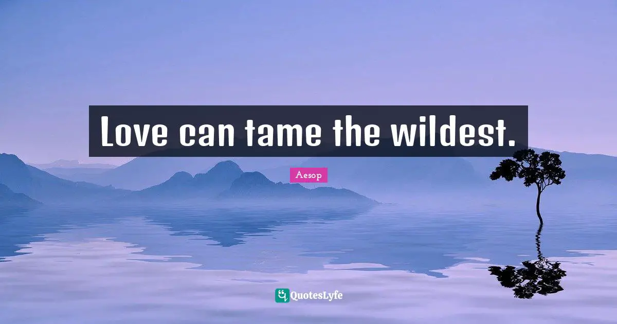 Love can tame the wildest.