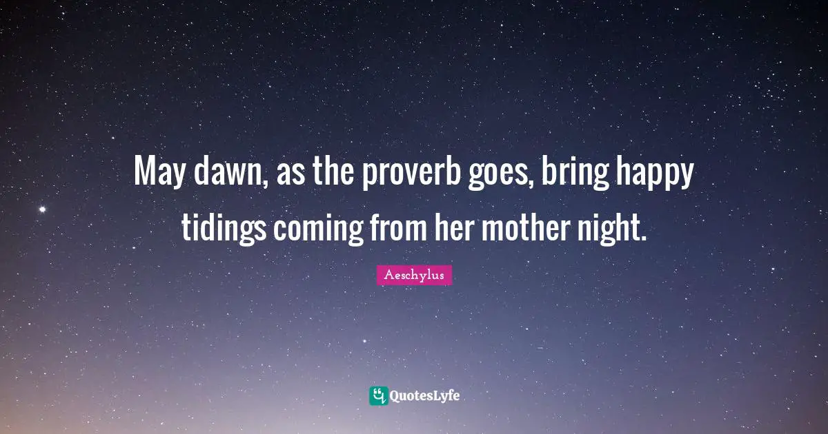 May dawn, as the proverb goes, bring happy tidings coming from her mother night.