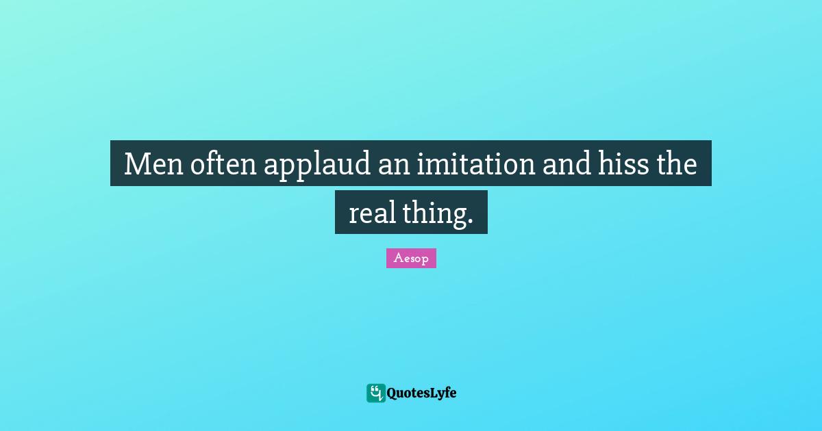 Men often applaud an imitation and hiss the real thing.