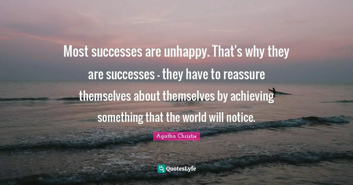 Most successes are unhappy. That's why they are successes - they have to reassure themselves about themselves by achieving something that the world will notice.