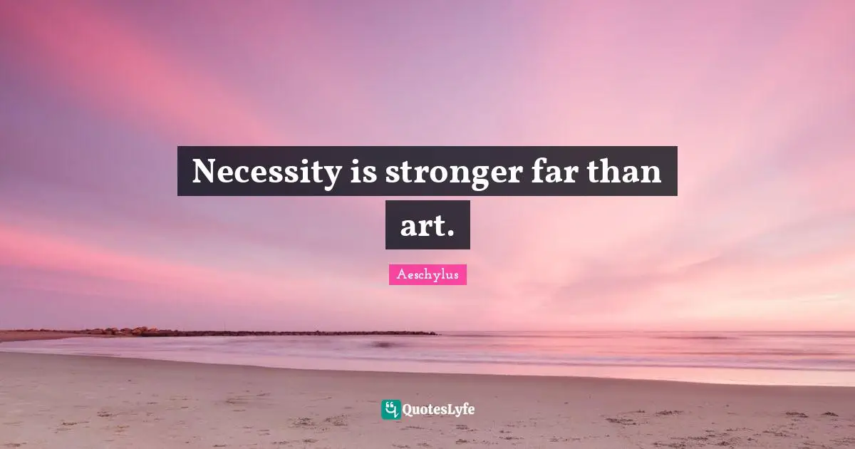 Necessity is stronger far than art.