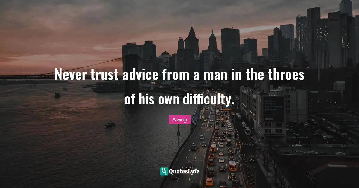 Never trust advice from a man in the throes of his own difficulty.