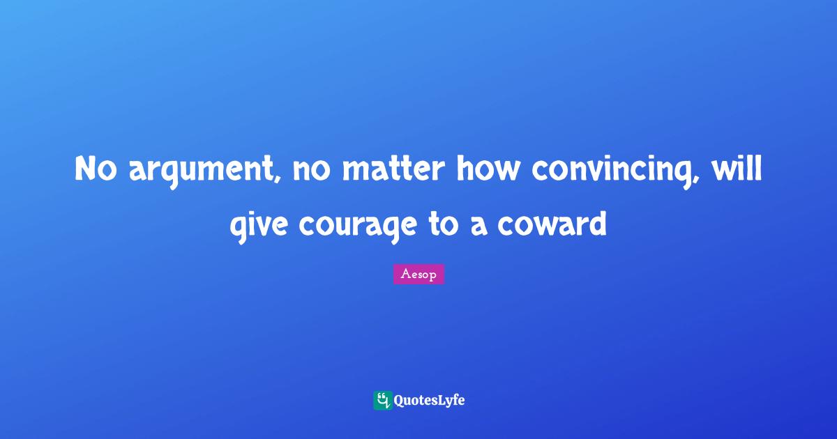 No argument, no matter how convincing, will give courage to a coward