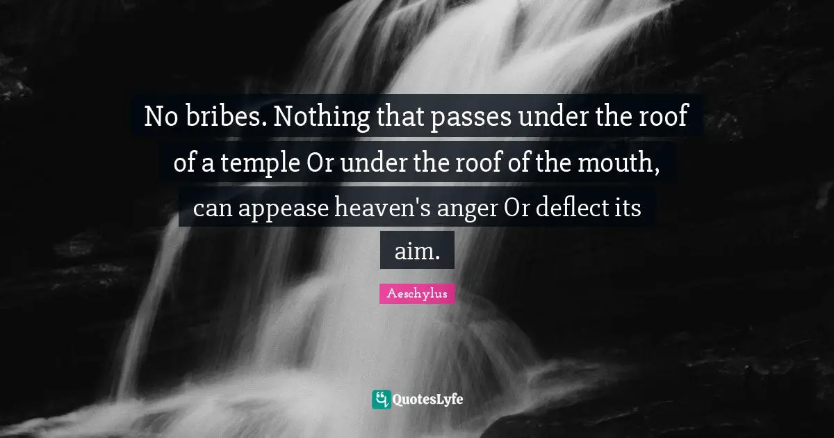 No bribes. Nothing that passes under the roof of a temple Or under the roof of the mouth, can appease heaven's anger Or deflect its aim.