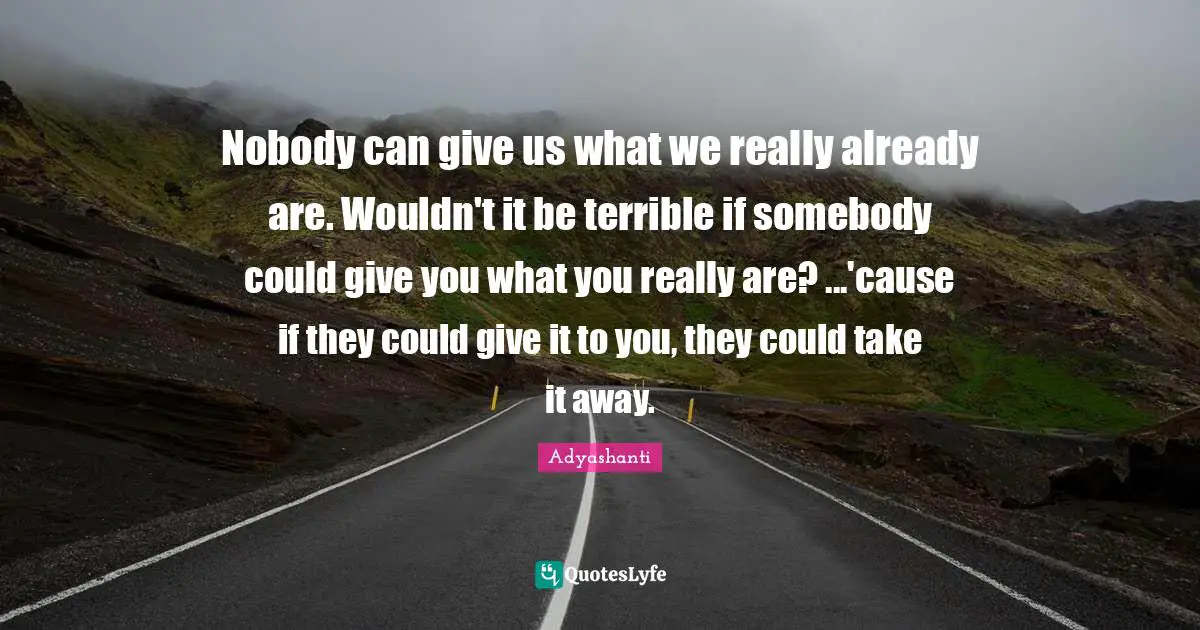 Nobody can give us what we really already are. Wouldn't it be terrible if somebody could give you what you really are? ...'cause if they could give it to you, they could take it away.