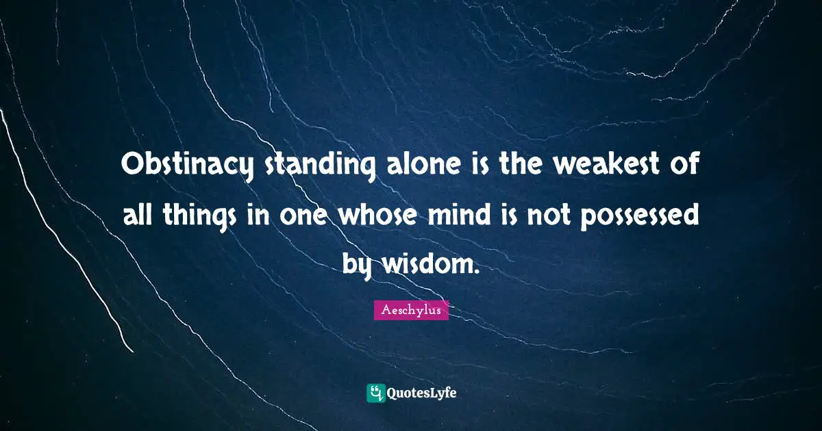 Obstinacy standing alone is the weakest of all things in one whose mind is not possessed by wisdom.