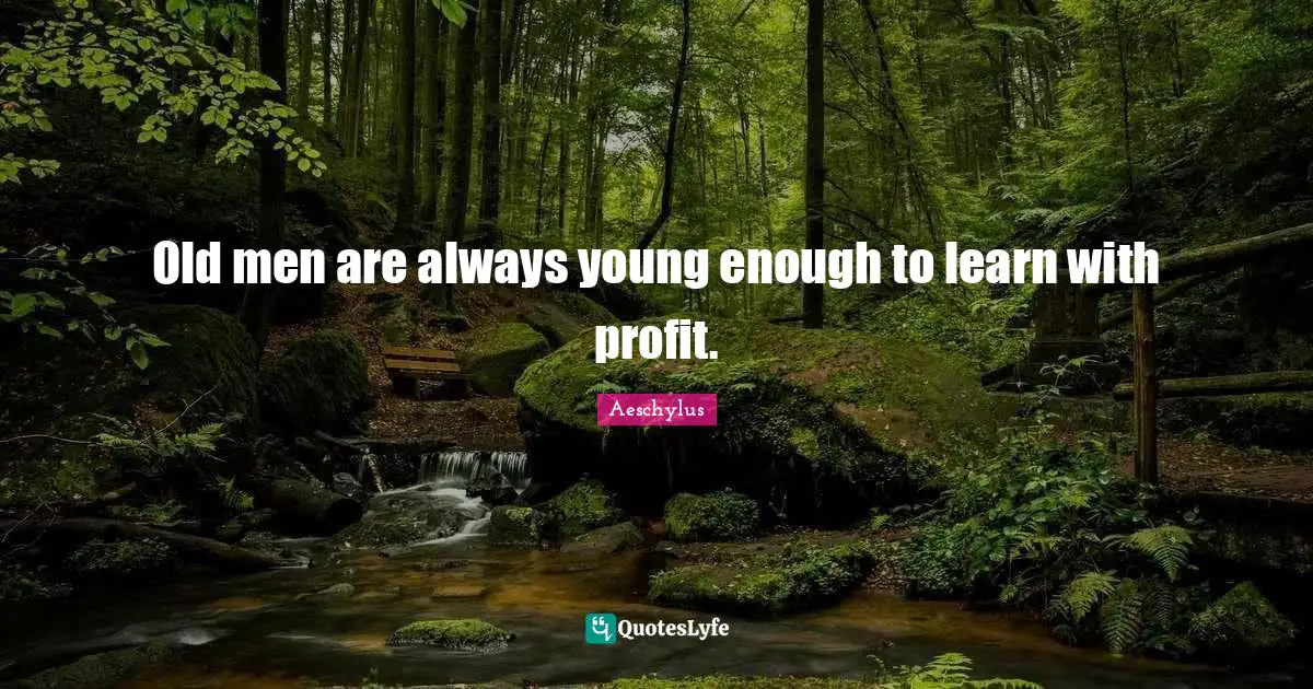 Old men are always young enough to learn with profit.
