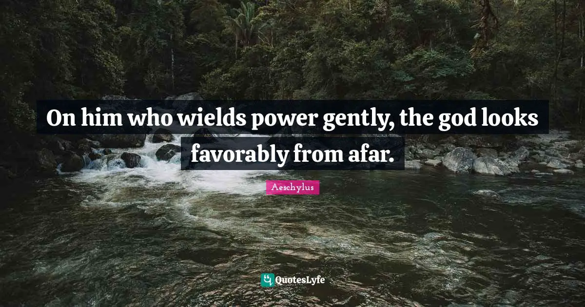 On him who wields power gently, the god looks favorably from afar.