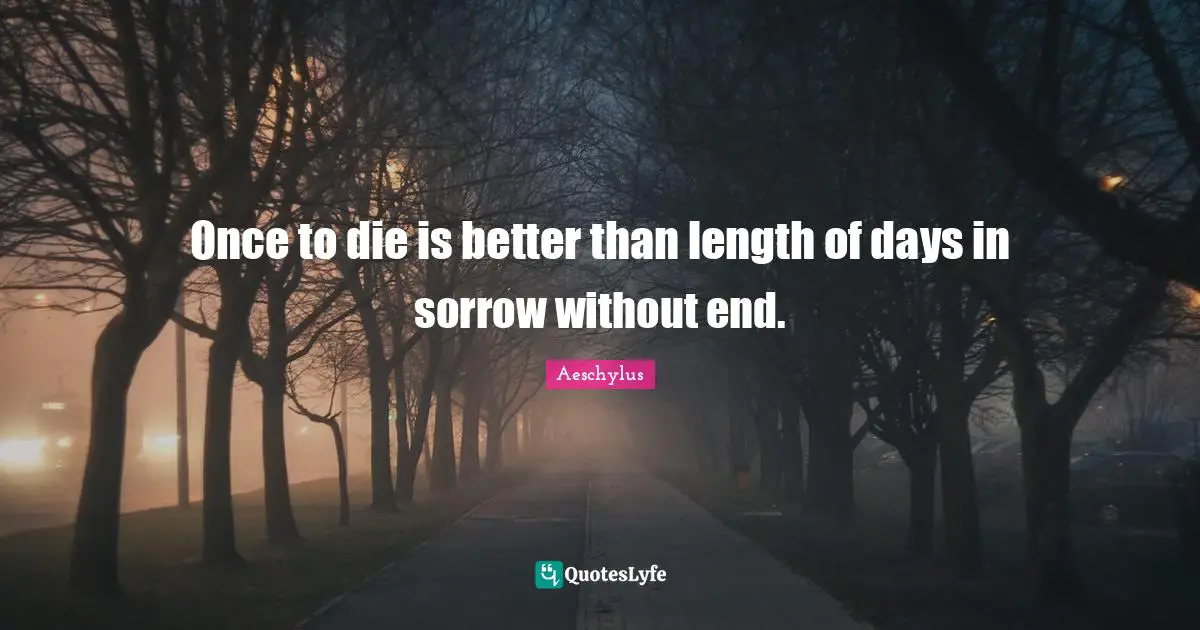 Once to die is better than length of days in sorrow without end.
