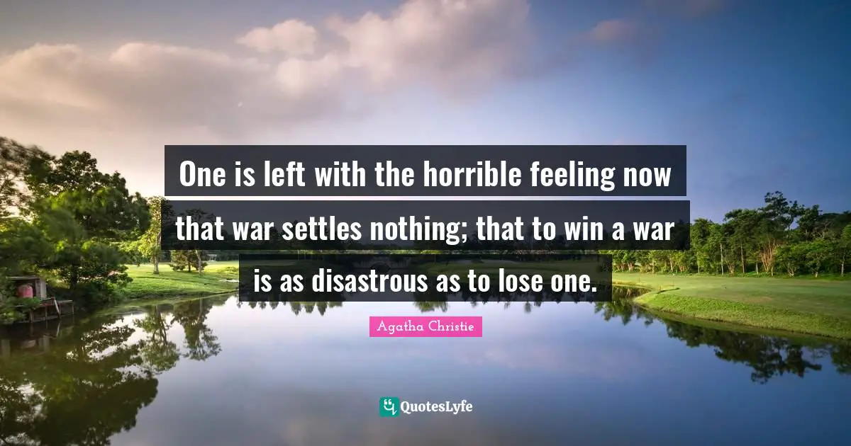 Agatha Christie Quotes: "One is left with the horrible feeling now that war settles nothing; that to win a war is as disastrous as to lose one."