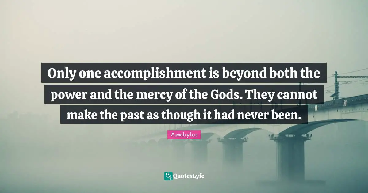 Only one accomplishment is beyond both the power and the mercy of the Gods. They cannot make the past as though it had never been.