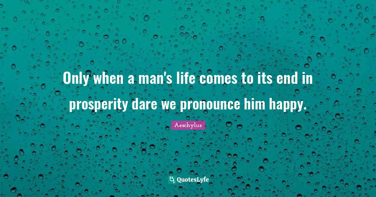 Only when a man's life comes to its end in prosperity dare we pronounce him happy.