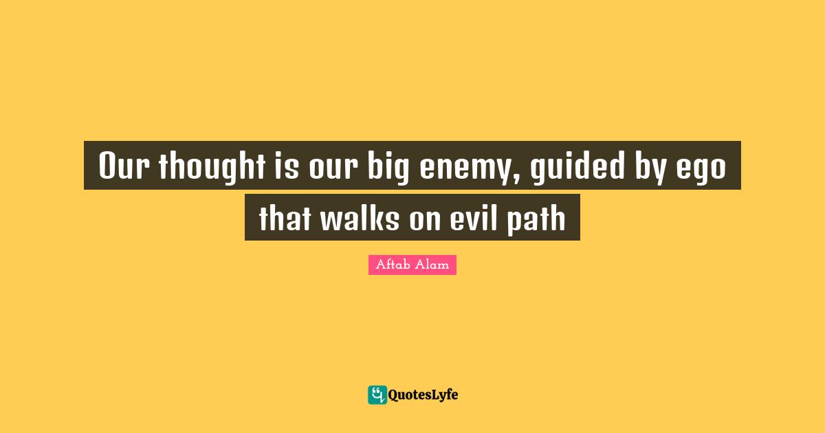 Our thought is our big enemy, guided by ego that walks on evil path