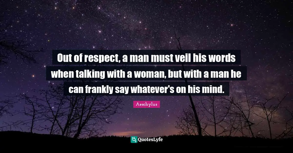 Out of respect, a man must veil his words when talking with a woman, but with a man he can frankly say whatever's on his mind.