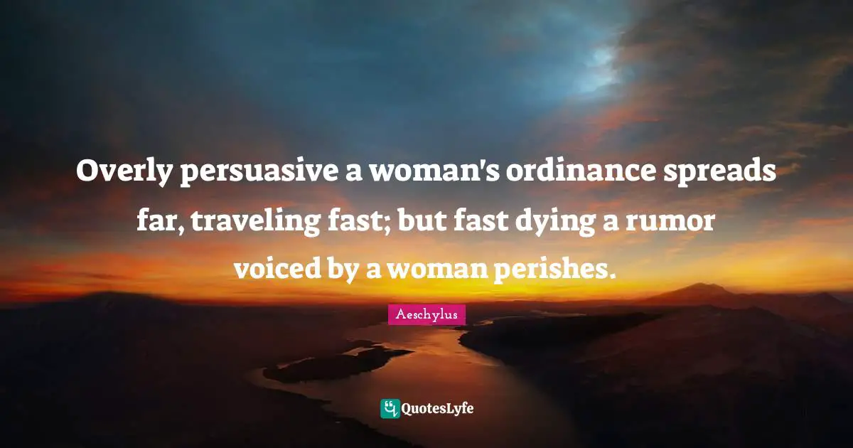 Overly persuasive a woman's ordinance spreads far, traveling fast; but fast dying a rumor voiced by a woman perishes.