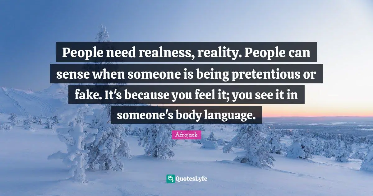 People need realness, reality. People can sense when someone is being pretentious or fake. It's because you feel it; you see it in someone's body language.