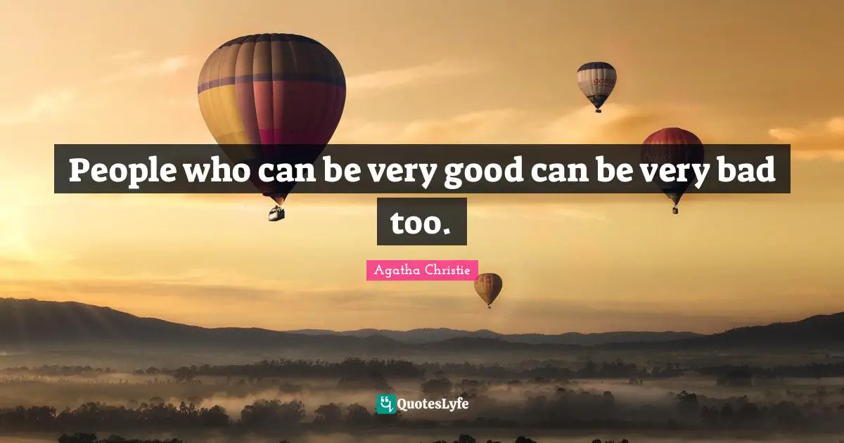 People who can be very good can be very bad too.