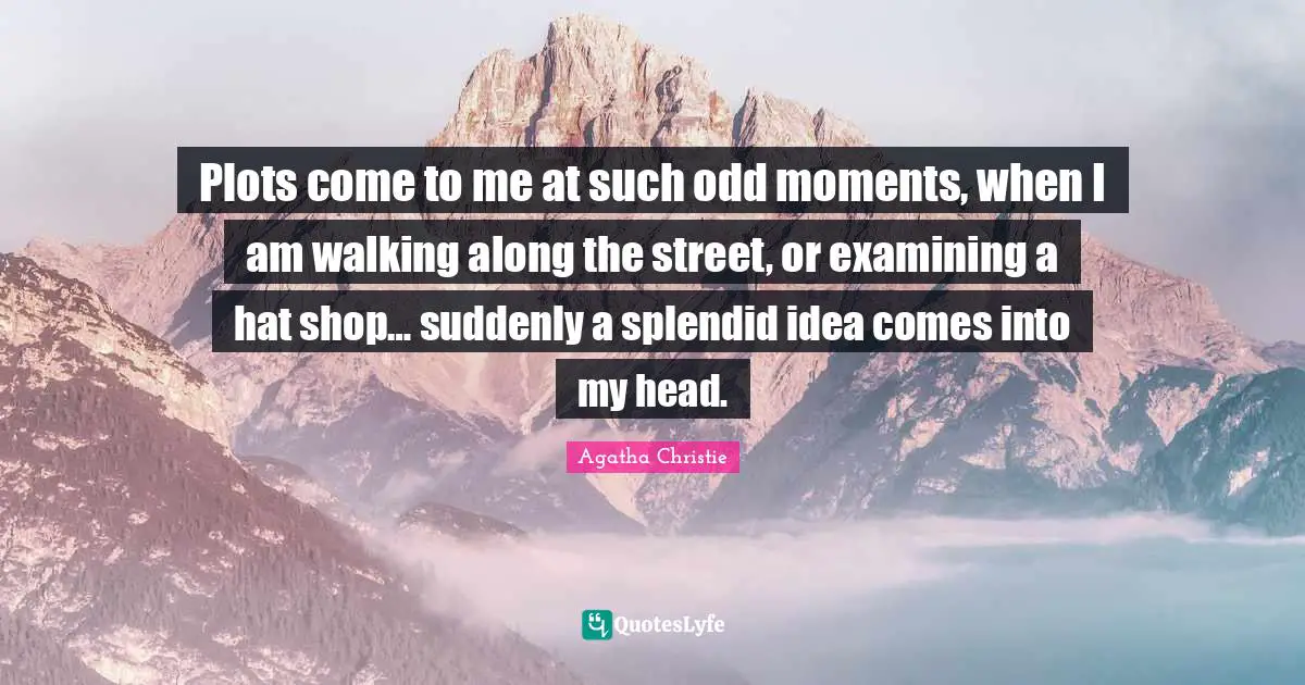 Plots come to me at such odd moments, when I am walking along the street, or examining a hat shop… suddenly a splendid idea comes into my head.