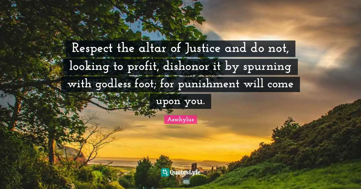Respect the altar of Justice and do not, looking to profit, dishonor it by spurning with godless foot; for punishment will come upon you.