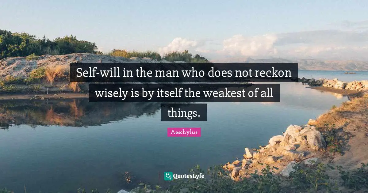 Self-will in the man who does not reckon wisely is by itself the weakest of all things.