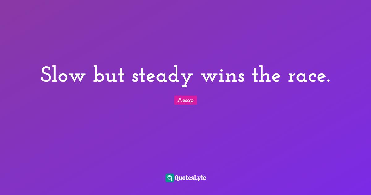 Slow but steady wins the race.