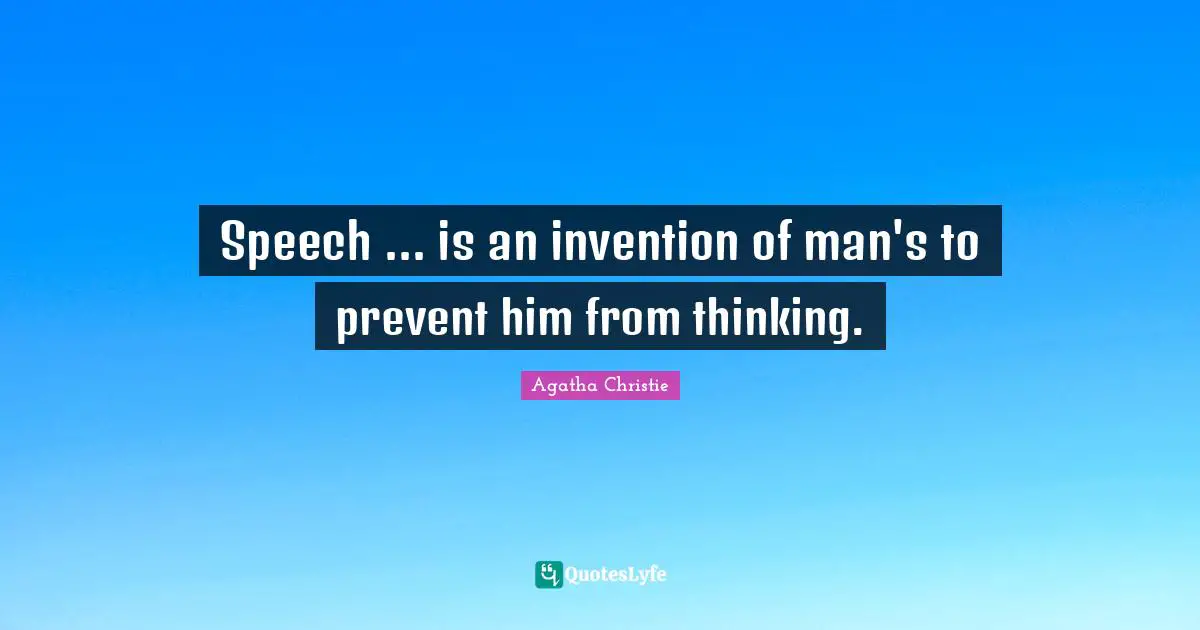Speech ... is an invention of man's to prevent him from thinking.