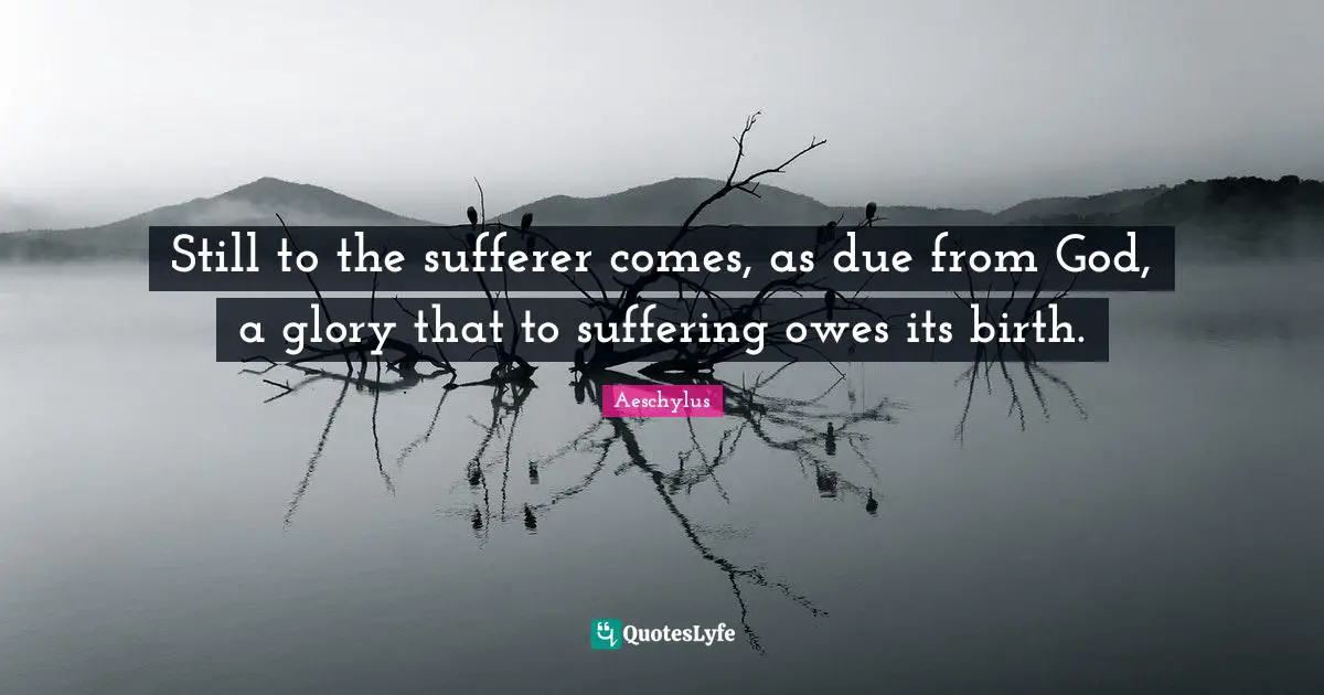 Still to the sufferer comes, as due from God, a glory that to suffering owes its birth.