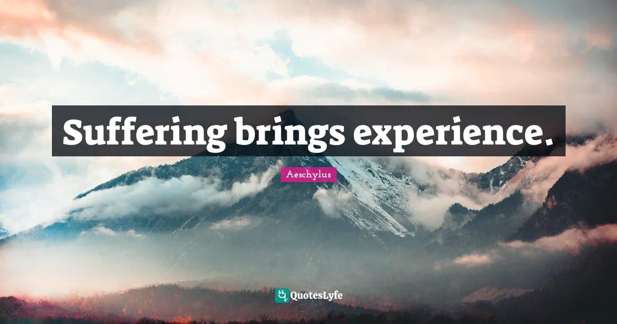 Suffering brings experience.